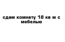 сдам комнату 18 кв м с мебелью  